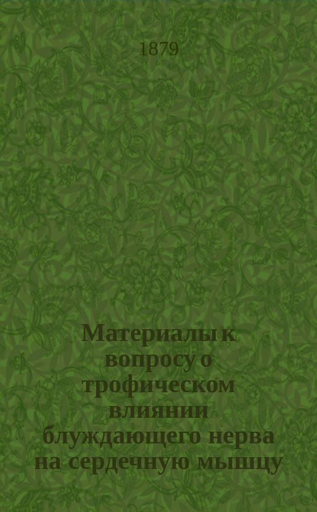 Материалы к вопросу о трофическом влиянии блуждающего нерва на сердечную мышцу : Работа, представл. для получения степ. д-ра мед. Н.П. Васильевым, орд. Терапевт. акад. клиники проф. С.П. Боткина