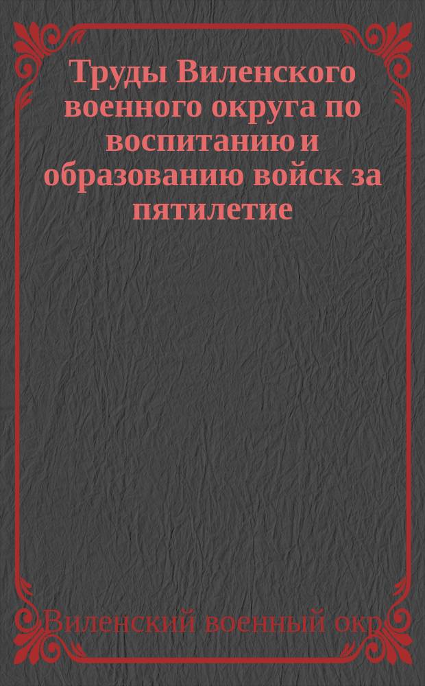Труды Виленского военного округа по воспитанию и образованию войск за пятилетие