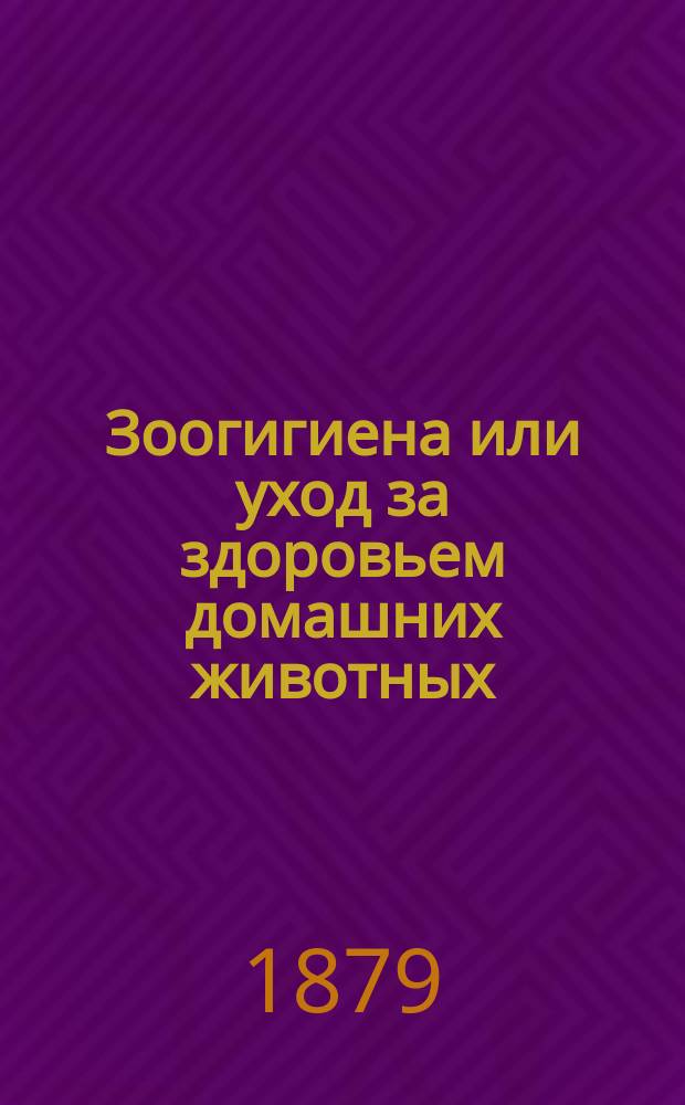 Зоогигиена или уход за здоровьем домашних животных : (Из книги М. Вилькенса. Строение и жизнь сельскохозяйственных животных. Form und Leben der landwirthschaftlichen Hausthiere von Martin Wilekens. Wien. 1878. (W. Braumuller)
