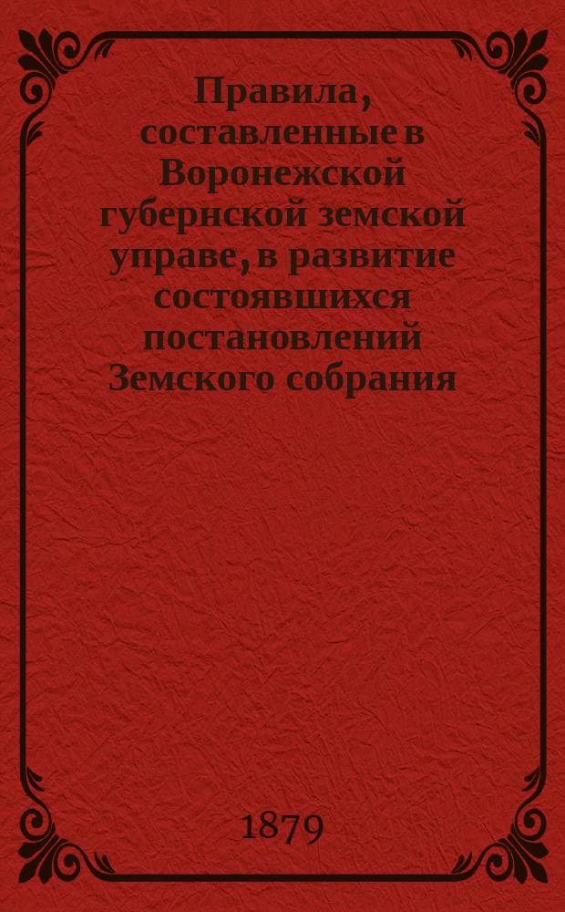 Правила, составленные в Воронежской губернской земской управе, в развитие состоявшихся постановлений Земского собрания, для руководства уездным земским управам, агентам по взаимному земскому страхованию строений от огня и волостным правлениям : (На основании... утв. в 7 день апр. 1864 г. Положения о взаим. зем. страховании и постановлений Губ. зем. собр.)