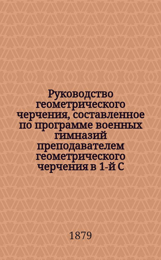 Руководство геометрического черчения, составленное по программе военных гимназий преподавателем геометрического черчения в 1-й С.-Петербургской военной гимназии А.Г. Гавловским. I. Теория проекций. II. Теория перспективы. III. Построение теней в перспективе