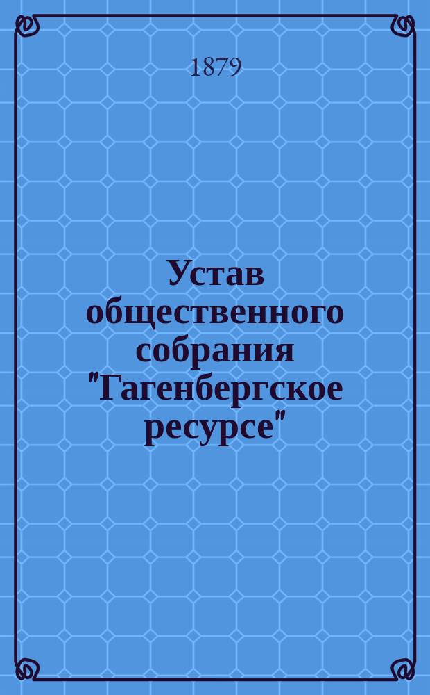 Устав общественного собрания "Гагенбергское ресурсе" : Утв. 4 мая 1879 г.