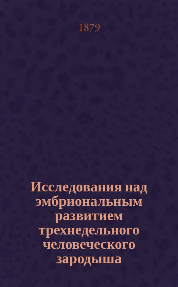 Исследования над эмбриональным развитием трехнедельного человеческого зародыша : Дис. на степ. д-ра мед. Петра Яковлевича Гальприна