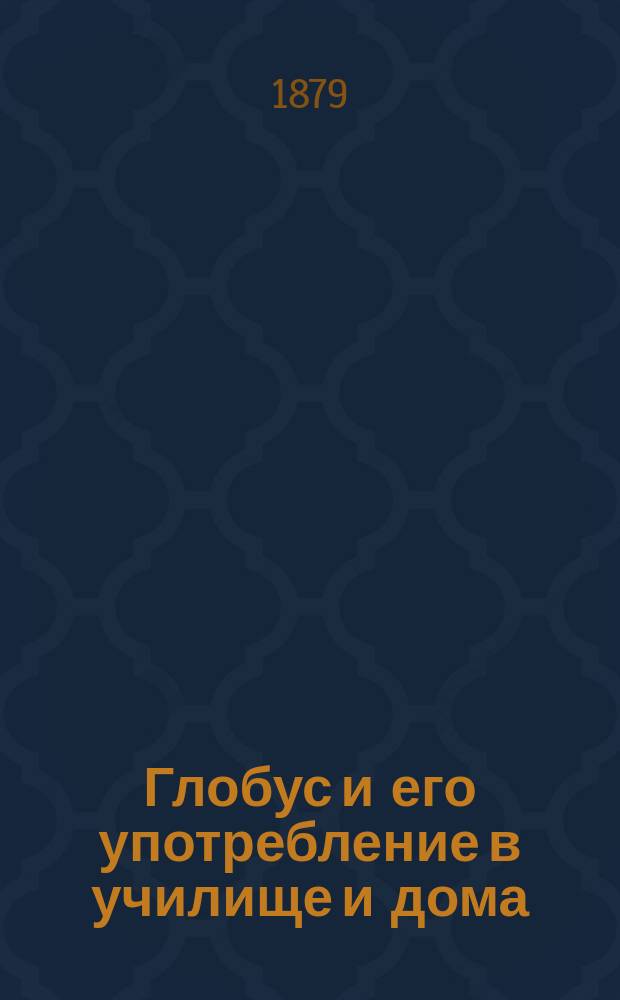 Глобус и его употребление в училище и дома : Необходимое пособие для учителей и учащихся : Пер. с нем