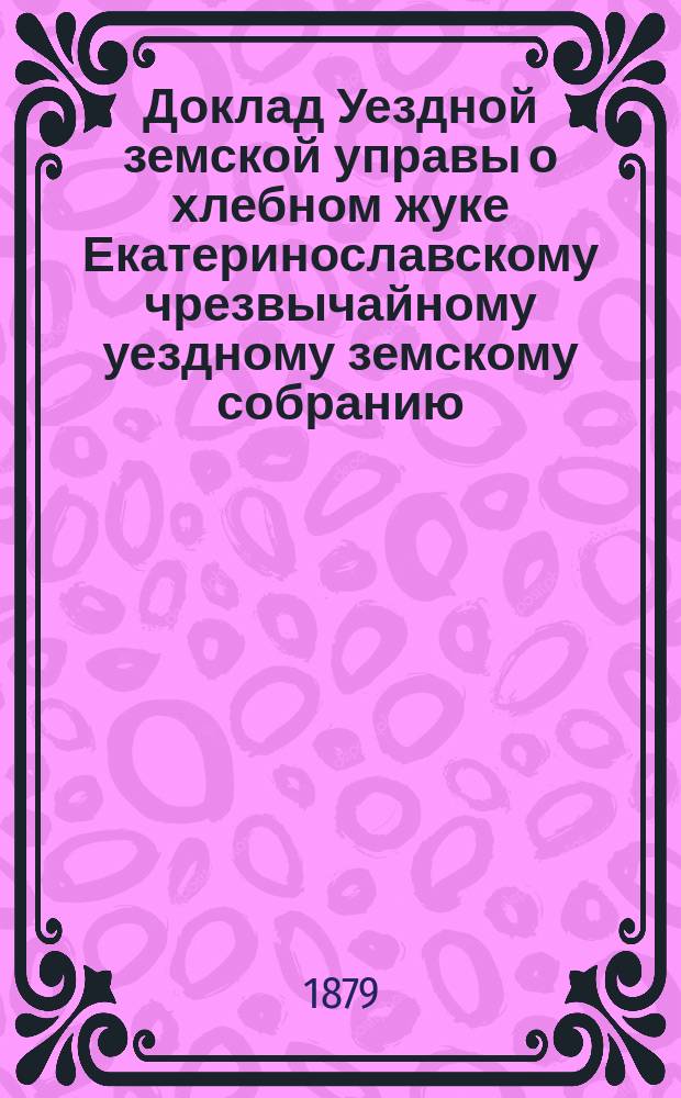 Доклад Уездной земской управы о хлебном жуке Екатеринославскому чрезвычайному уездному земскому собранию, 22-го января 1879 года