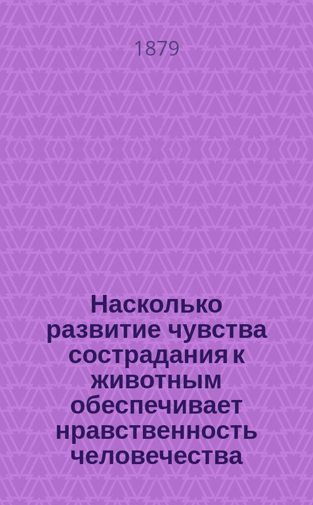Насколько развитие чувства сострадания к животным обеспечивает нравственность человечества, его умственные и социальные интересы : Эскиз из обл. педагогии