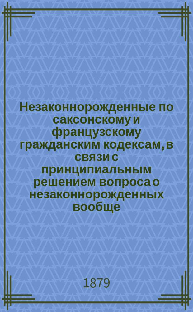 Незаконнорожденные по саксонскому и французскому гражданским кодексам, в связи с принципиальным решением вопроса о незаконнорожденных вообще