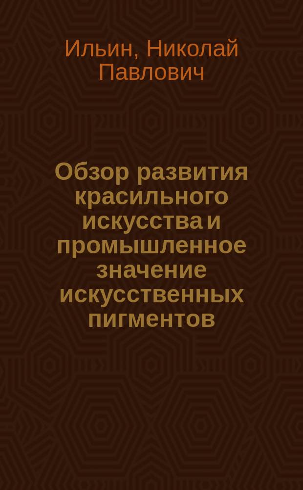 Обзор развития красильного искусства и промышленное значение искусственных пигментов : Речь, чит. проф. Н.П. Ильиным на акте 50-ти лет. юбилея С.-Петерб. практ. технол. ин-та 29 нояб. 1878 г
