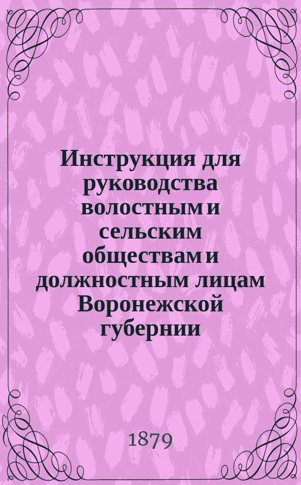Инструкция для руководства волостным и сельским обществам и должностным лицам Воронежской губернии, относительно порядка исполнения возложенных на них законом обязанностей