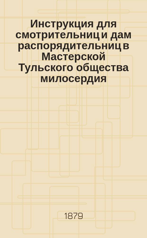 Инструкция для смотрительниц и дам распорядительниц в Мастерской [Тульского общества милосердия]