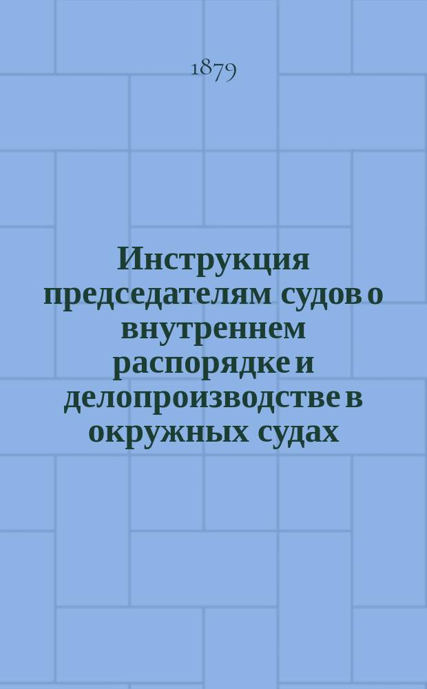 Инструкция председателям судов о внутреннем распорядке и делопроизводстве в окружных судах : С прил.