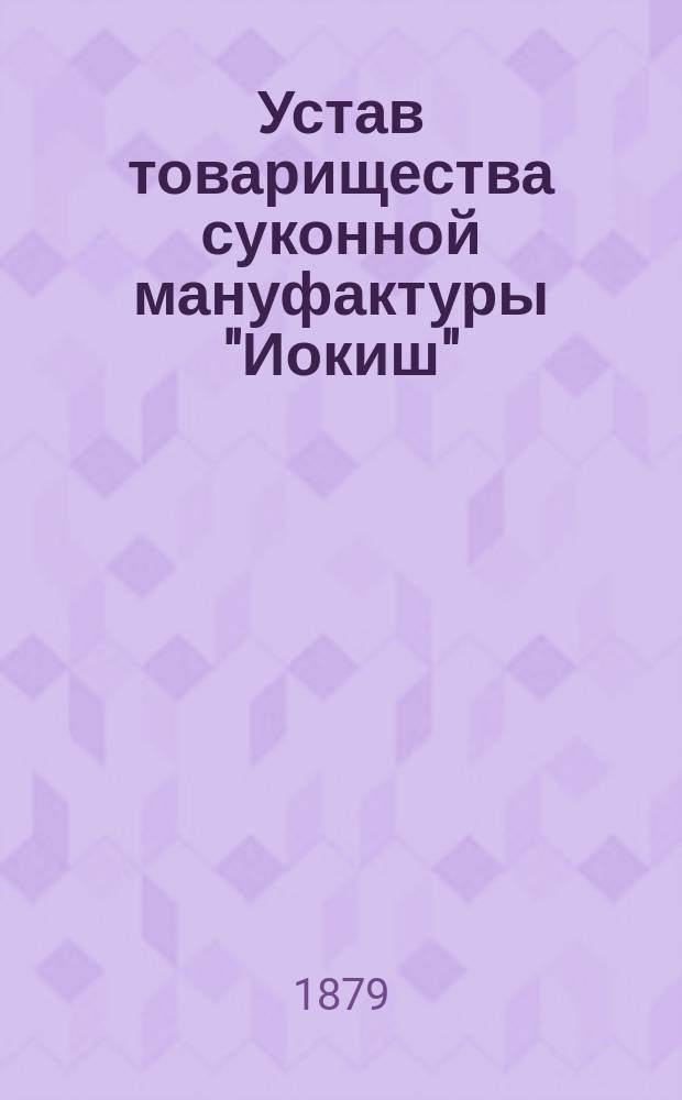 Устав товарищества суконной мануфактуры "Иокиш" : Утв. 9 сент. 1878 г.