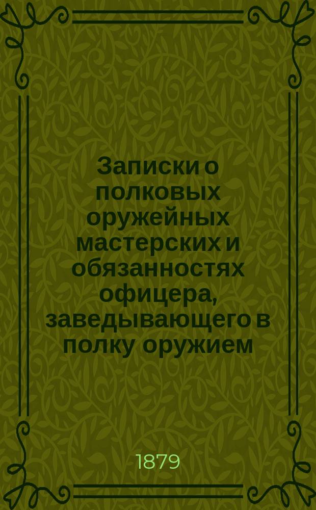 Записки о полковых оружейных мастерских и обязанностях офицера, заведывающего в полку оружием : (Курс учеб. пехот. баталиона)