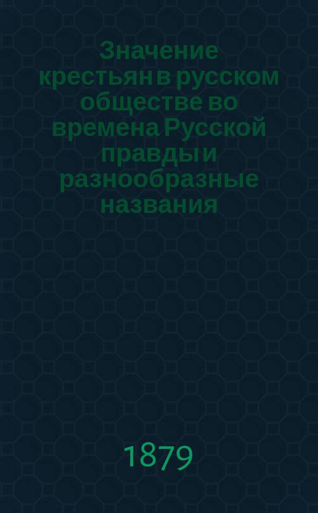 Значение крестьян в русском обществе во времена Русской правды и разнообразные названия, под которыми встречаются крестьяне в XII, XIII, XIV и XV столетиях : Ист.-крит. очерк И. Кальнева, преп. Одес. 2 гимназии