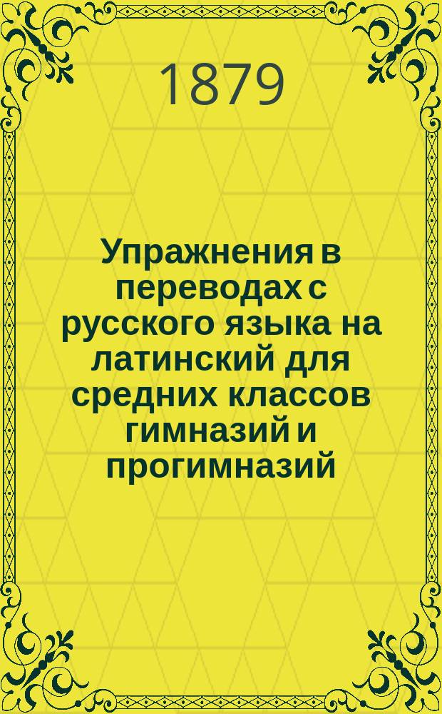 Упражнения в переводах с русского языка на латинский для средних классов гимназий и прогимназий : (Синтаксис простого предложения)