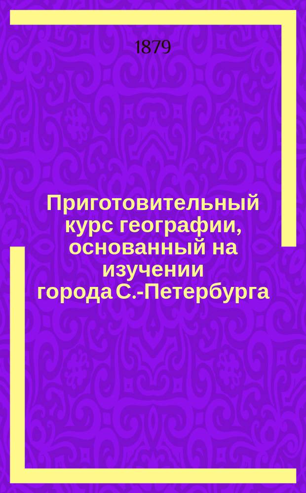 Приготовительный курс географии, основанный на изучении города С.-Петербурга