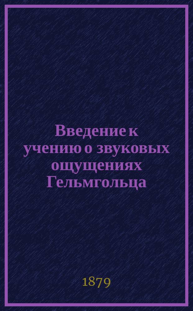 Введение к учению о звуковых ощущениях Гельмгольца : Предназнач. для муз. излож. физич. основ теории муз