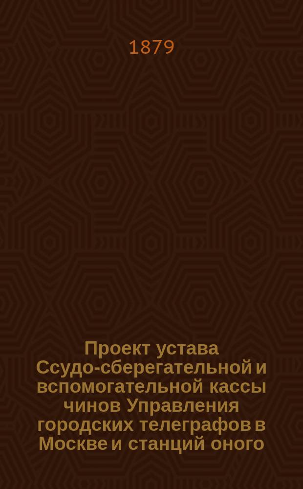 Проект устава Ссудо-сберегательной и вспомогательной кассы чинов Управления городских телеграфов в Москве и станций оного