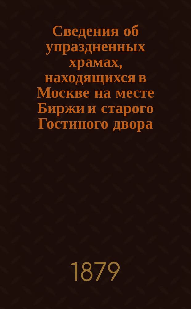 Сведения об упраздненных храмах, находящихся в Москве на месте Биржи и старого Гостиного двора