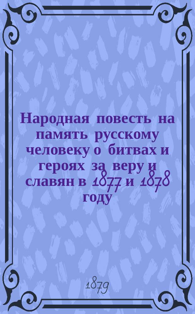 Народная повесть на память русскому человеку о битвах и героях за веру и славян в 1877 и 1878 году : Сборник : Две ч. Ч. 1-2