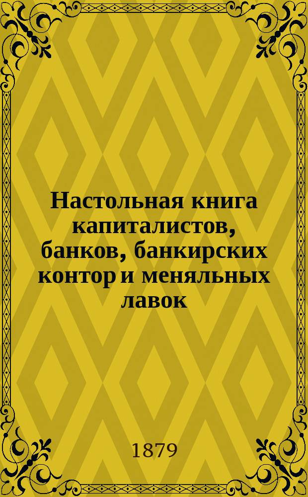 Настольная книга капиталистов, банков, банкирских контор и меняльных лавок : Табл., показывающие сколько которого числа приходится % по купонам на билеты: банковые, 5% с выигрышами, облигации: Вост. займа, гор. кредит. о-в и 6% заклад. листы земельн. банков. И табл., показывающими все % бумаги и акции, котирующиеся на С.-Петерб. бирже, цены их и доходность % бумаг относительно их бирж. курса : С прил. ст. может ли быть и при каких условиях 3-й 5% с выигрышами заем