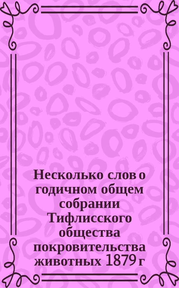 Несколько слов о годичном общем собрании Тифлисского общества покровительства животных 1879 г. и об отчете деятельности Общества