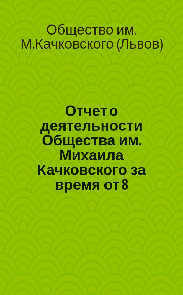 Отчет о деятельности Общества им. Михаила Качковского за время от 8 (20) авг. 1878 до 11 (23) сент. 1879 г., составленный и прочитанный 11 (23) сент. с. г. на VII генеральном собр. чл. в Станиславове пред. О-ва Венед. М. Площанским