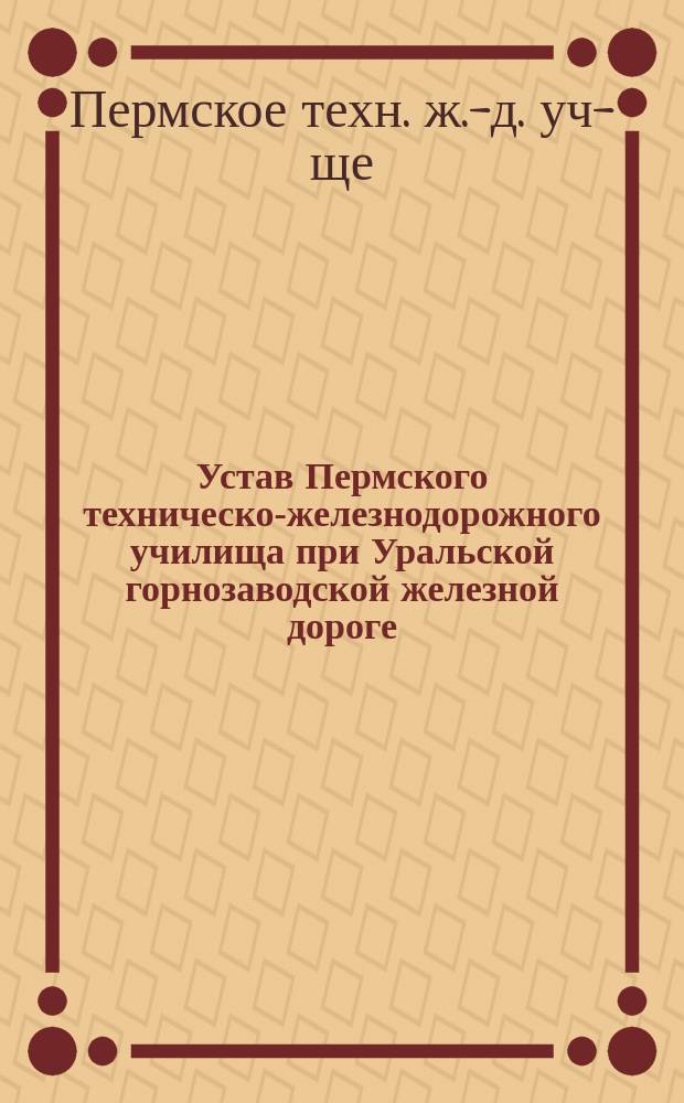 Устав Пермского техническо-железнодорожного училища при Уральской горнозаводской железной дороге