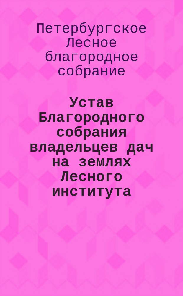 Устав Благородного собрания владельцев дач на землях Лесного института : Утв. 21 марта 1879 г