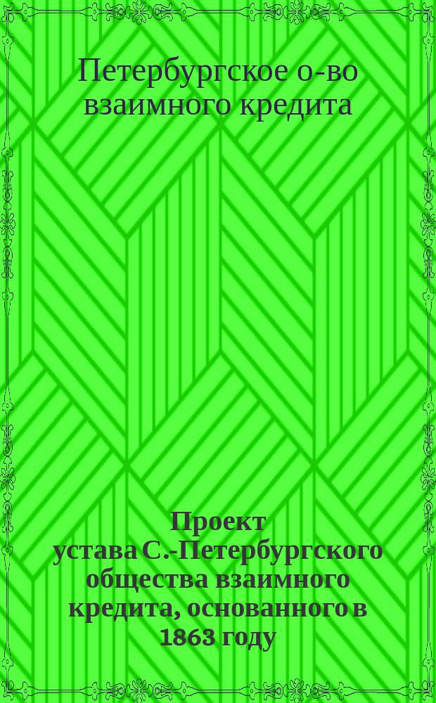 Проект устава С.-Петербургского общества взаимного кредита, основанного в 1863 году
