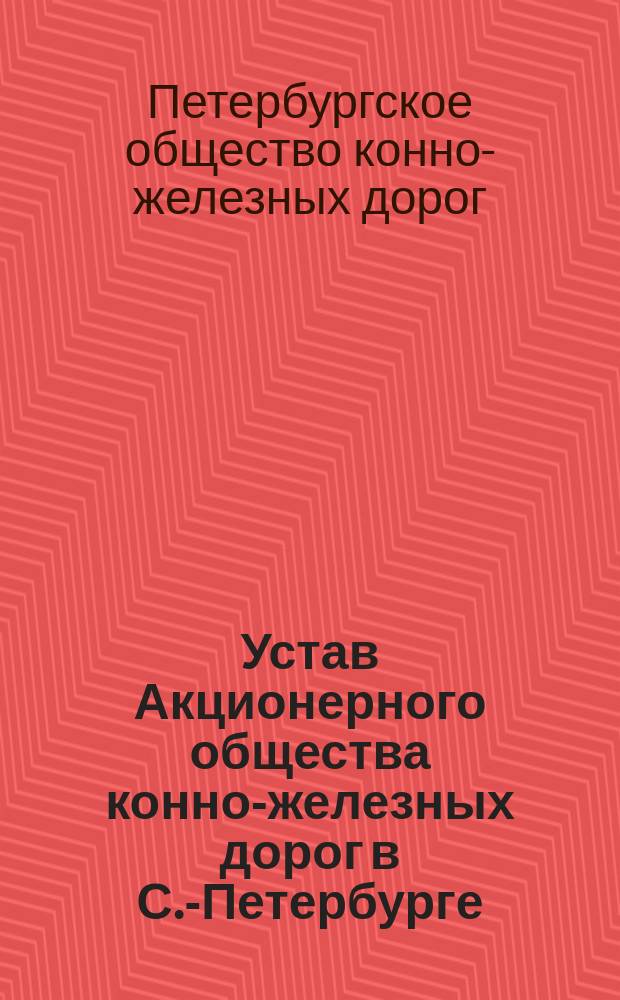 Устав Акционерного общества конно-железных дорог в С.-Петербурге : утвержден 13 августа 1876 г.