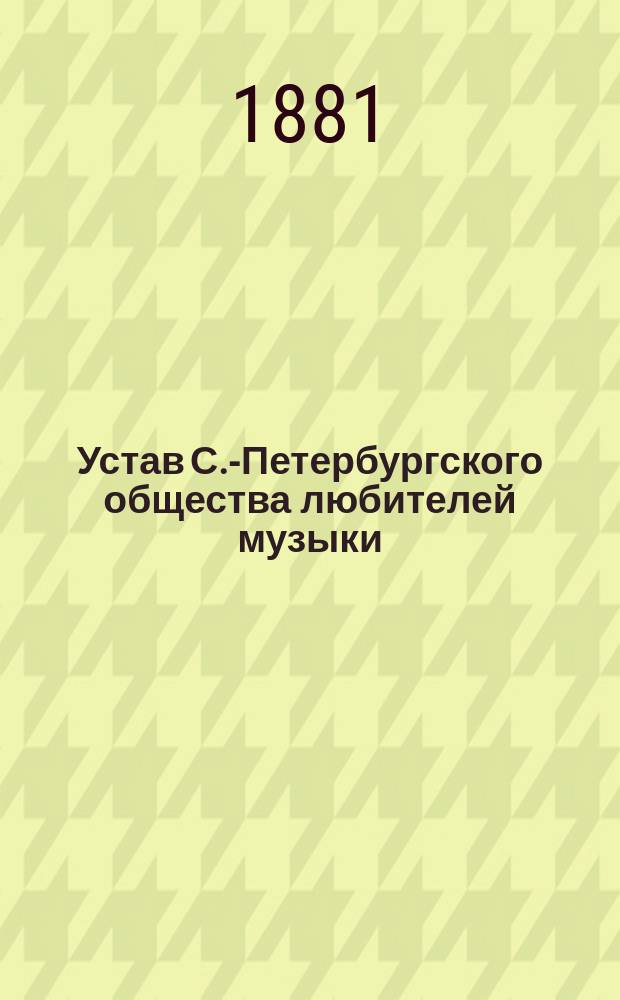 Устав С.-Петербургского общества любителей музыки : Утв. 1 сент. 1881 г.