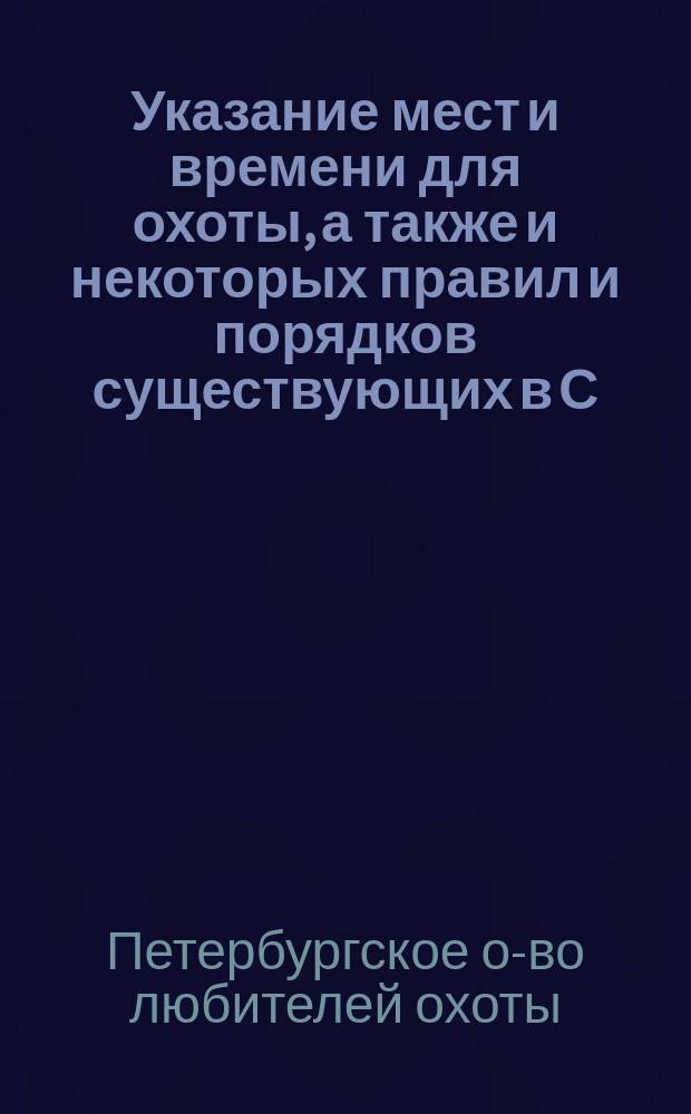 Указание мест и времени для охоты, а также и некоторых правил и порядков существующих в С.-Петербургском обществе любителей охоты