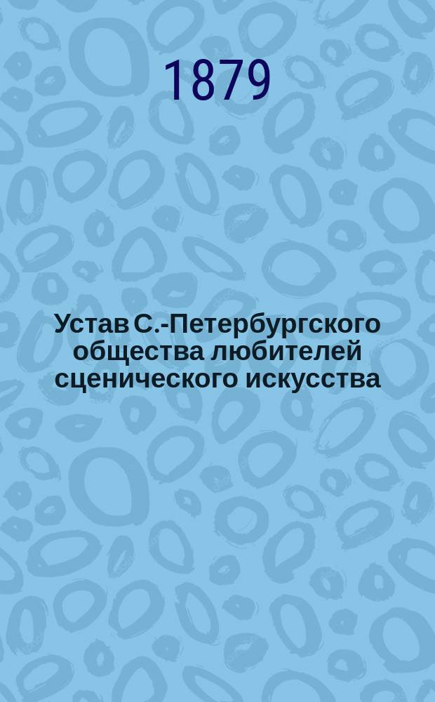 Устав С.-Петербургского общества любителей сценического искусства : Утв. 6 марта 1879 г.