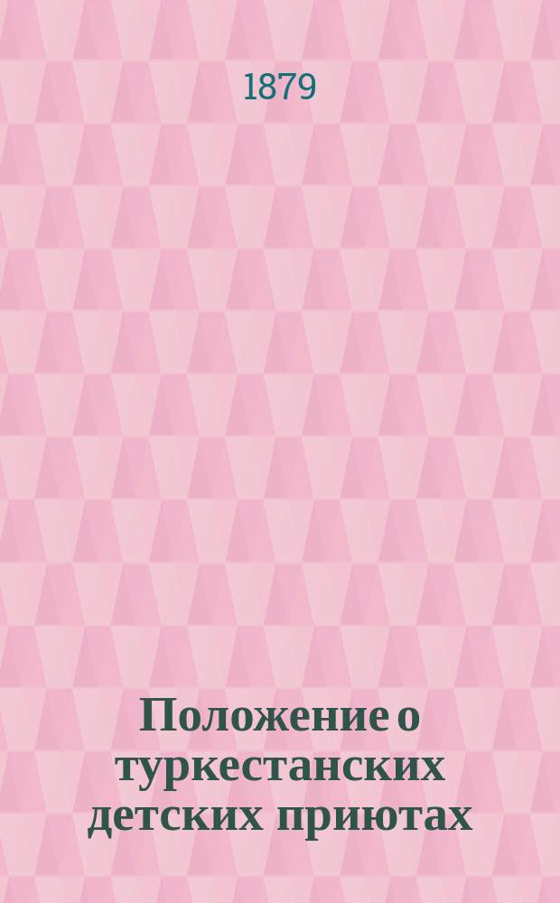 Положение о туркестанских детских приютах : Утв.... 13 февр. 1879 г