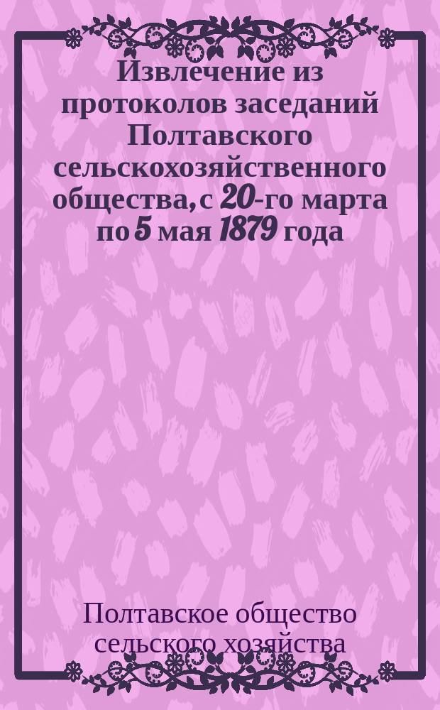 Извлечение из протоколов заседаний Полтавского сельскохозяйственного общества, с 20-го марта по 5 мая 1879 года