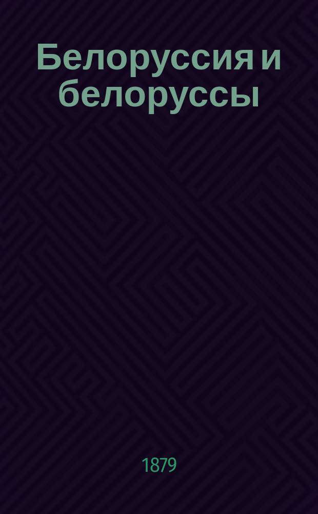 Белоруссия и белоруссы : Чтения для войск и народа : Чит. в С.-Петербурге, в аудитории Соляного городка, в Москве, в нар. читальнях Комис. по устройству нар. чтений