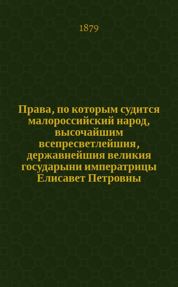 Права, по которым судится малороссийский народ, высочайшим всепресветлейшия, державнейшия великия государыни императрицы Елисавет Петровны, самодержицы всероссийския, ее императорского священнейшего величества повелением, из трех книг, а именно: Статута литовского, Зерцаля саксонского и приложенных при том двух прав, такожде из Книги порядка, по переводе из полского и латинского языков на российский диалект в едину книгу сведенные, в граде Глухове, лета от рождества Христова 1743 года, изданные под редакцией и с приложением исследования о сем Своде и о законах действовавших в Малороссии профессора А.Ф. Кистяковского