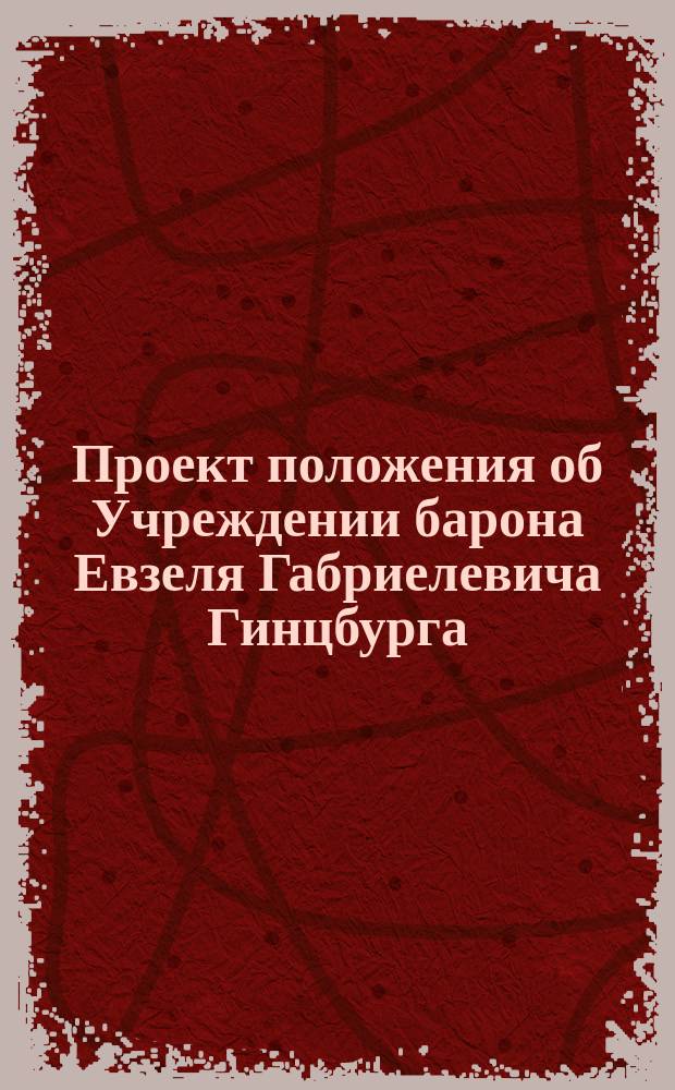Проект положения об Учреждении барона Евзеля Габриелевича Гинцбурга