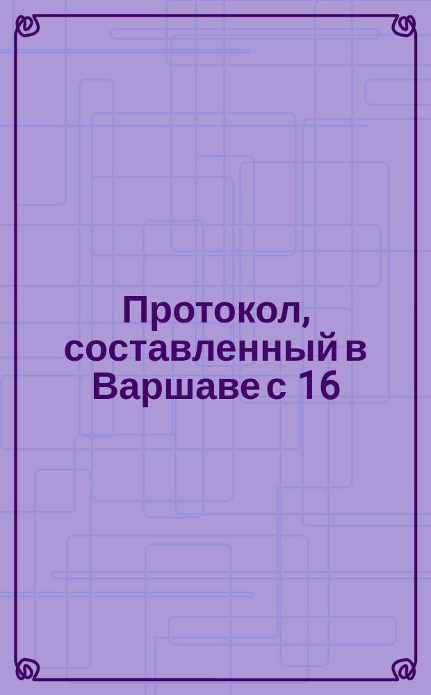 Протокол, составленный в Варшаве с 16/28 апреля по 4/16 мая 1879 года [представителями Варшавско-Тереспольской, Привислянской, Варшавско-Венской и Варшавско-Бромбергской ж. д. совместно с агентом Правления Юго-Западных ж. д. по пересмотру и введению тарифа Юго-Западо-Русско-Варшавского союза