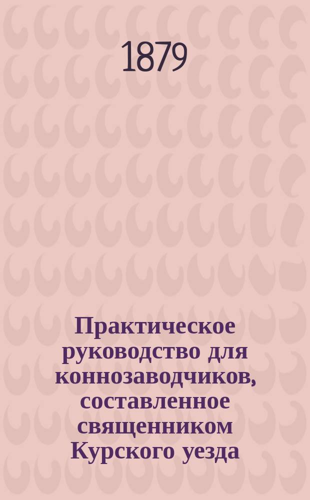 Практическое руководство для коннозаводчиков, составленное священником Курского уезда, село Долгого, Феопрепием Рождественским из собственных наблюдений