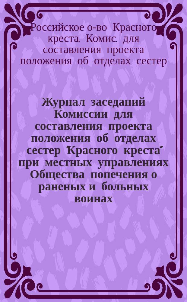 Журнал заседаний Комиссии для составления проекта положения об отделах сестер "Красного креста" при местных управлениях Общества попечения о раненых и больных воинах