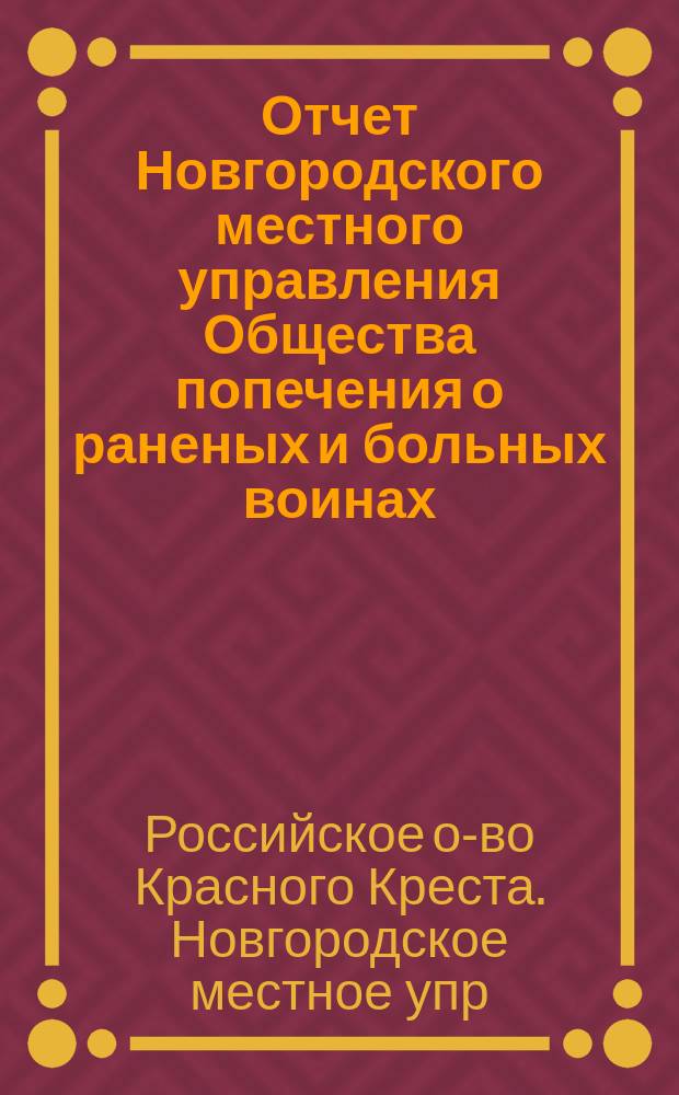 Отчет Новгородского местного управления Общества попечения о раненых и больных воинах... по содержанию Новгородского выдвижного лазарета в тылу действующей армии и Приюта слабосильной команды близ Новгорода в 1877-1878 годах