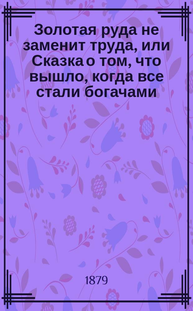Золотая руда не заменит труда, или Сказка о том, что вышло, когда все стали богачами : В стихах