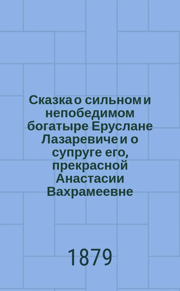 Сказка о сильном и непобедимом богатыре Еруслане Лазаревиче и о супруге его, прекрасной Анастасии Вахрамеевне