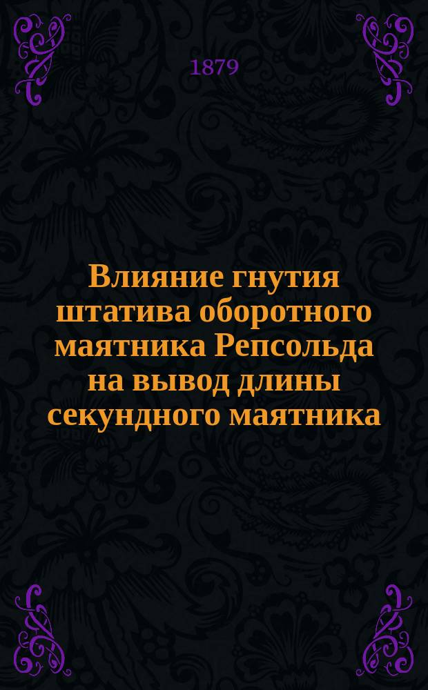 Влияние гнутия штатива оборотного маятника Репсольда на вывод длины секундного маятника : Длина секунд. маятника в С.-Петербурге и в других местах Зап. России : Чит. в заседании Физ.-мат. отд-ния 10 окт. 1878 г