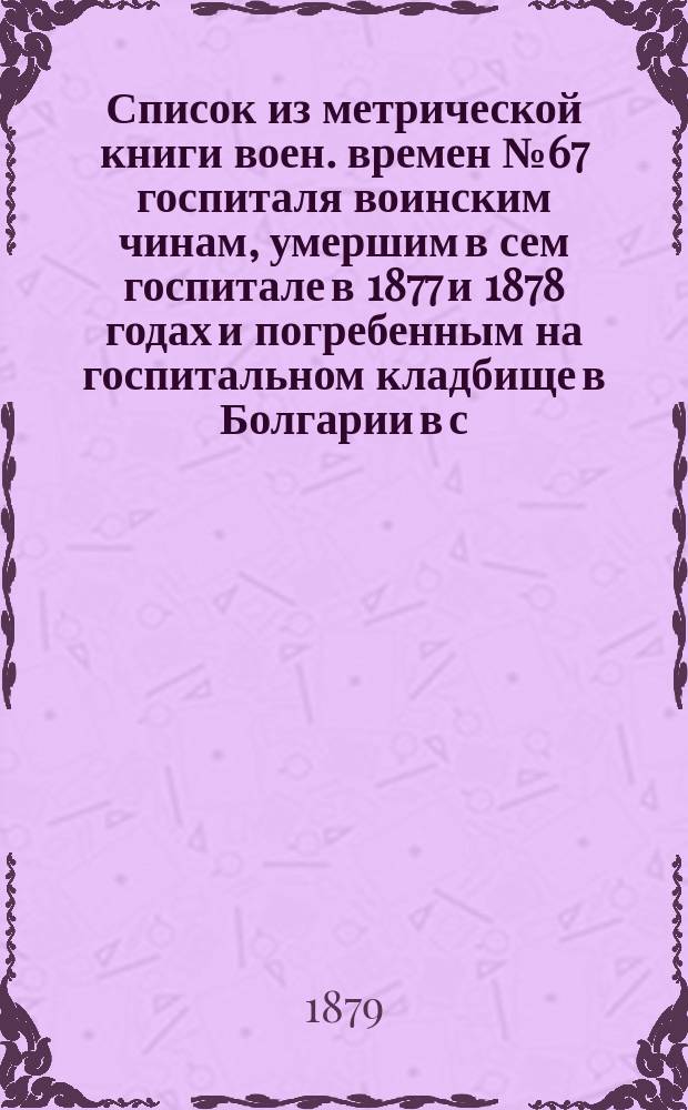 Список из метрической книги воен. времен № 67 госпиталя воинским чинам, умершим в сем госпитале в 1877 и 1878 годах и погребенным на госпитальном кладбище в Болгарии в с. Горном Студени, с приложением и самого плана кладбища