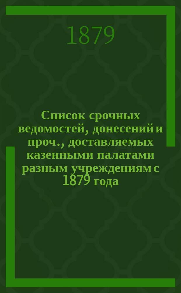 Список срочных ведомостей, донесений и проч., доставляемых казенными палатами разным учреждениям с 1879 года