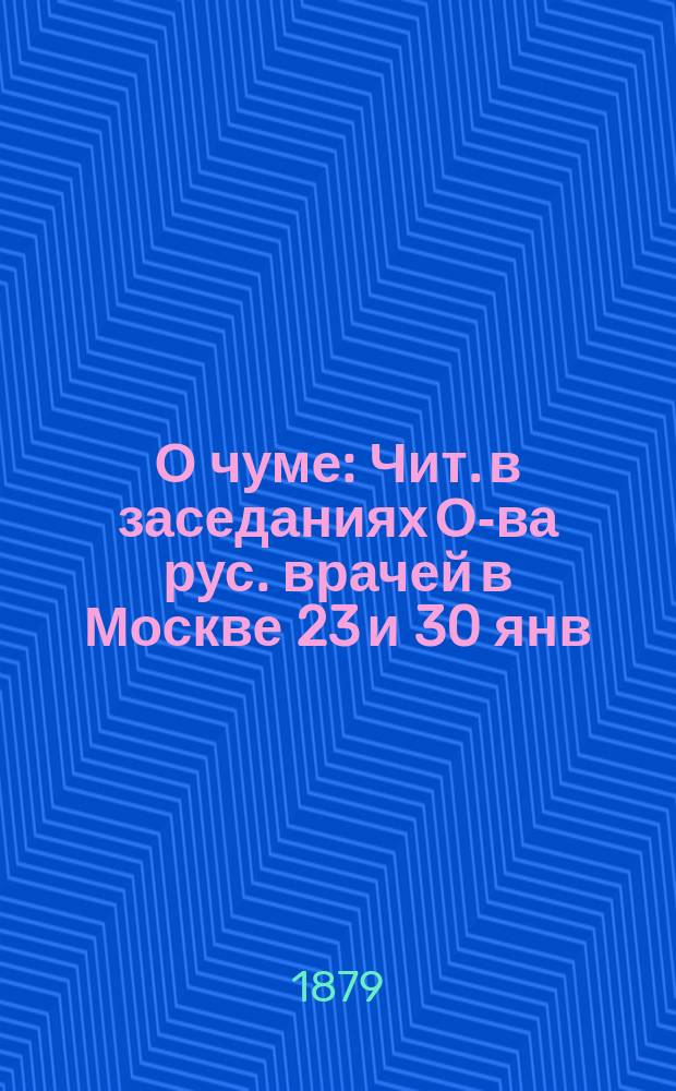 О чуме : Чит. в заседаниях О-ва рус. врачей в Москве 23 и 30 янв