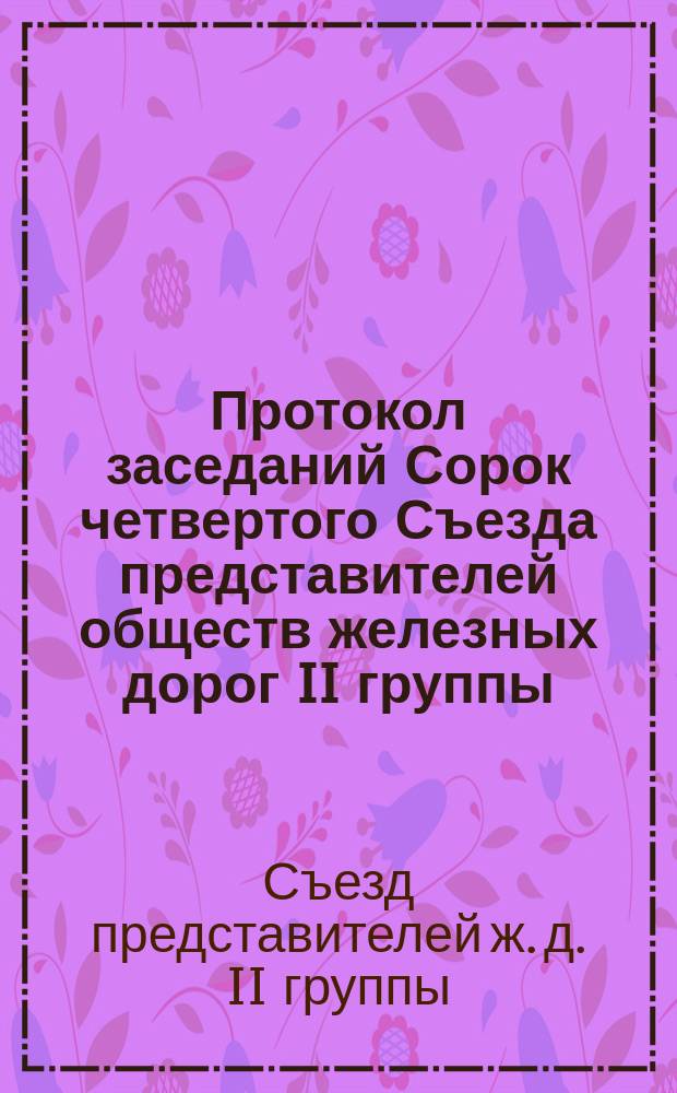 Протокол заседаний Сорок четвертого Съезда представителей обществ железных дорог II группы, бывших в Москве... 5 и 6 июля 1879 года